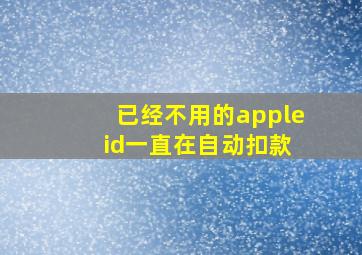 已经不用的apple id一直在自动扣款